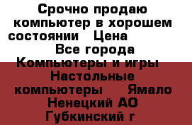 Срочно продаю компьютер в хорошем состоянии › Цена ­ 25 000 - Все города Компьютеры и игры » Настольные компьютеры   . Ямало-Ненецкий АО,Губкинский г.